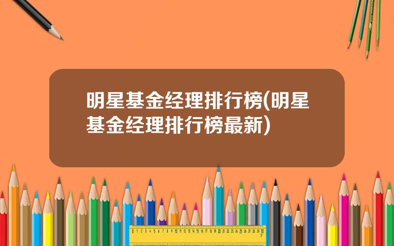 明星基金经理排行榜(明星基金经理排行榜最新)