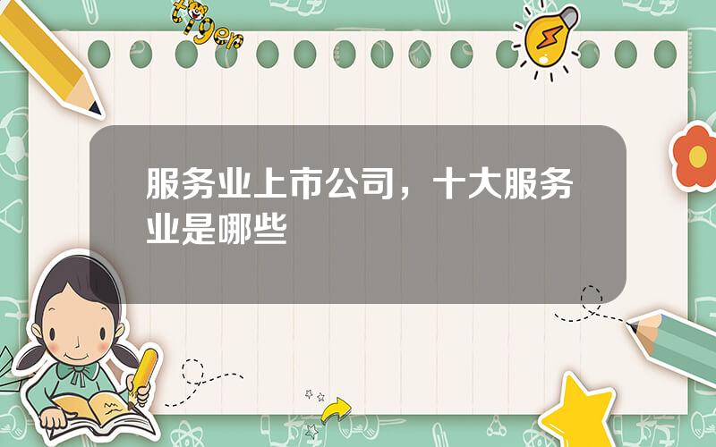 服务业上市公司，十大服务业是哪些