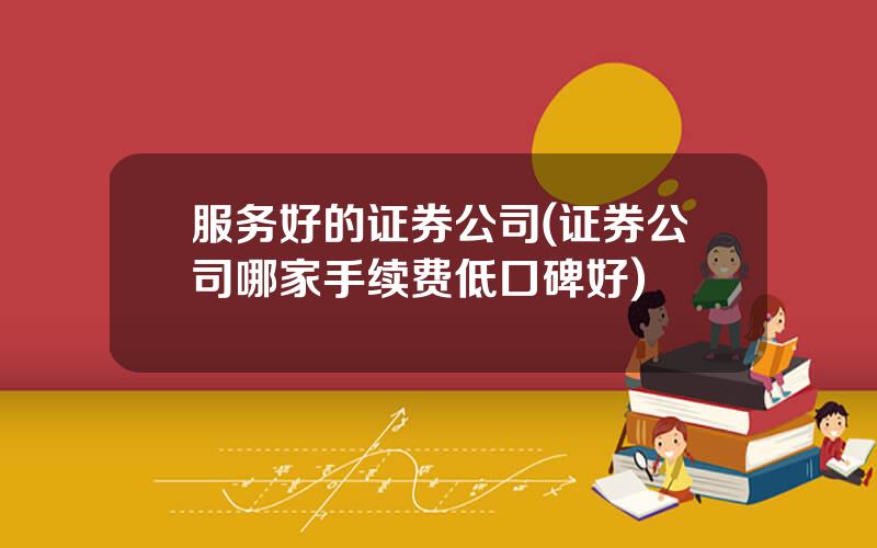 服务好的证券公司(证券公司哪家手续费低口碑好)