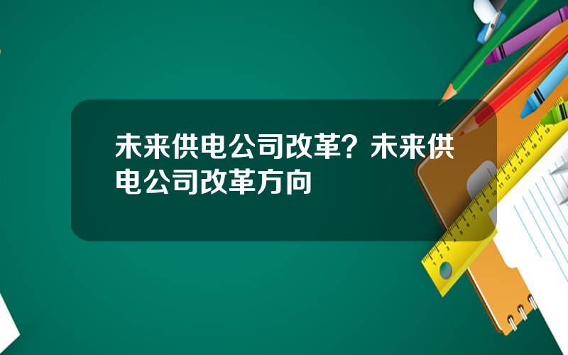 未来供电公司改革？未来供电公司改革方向