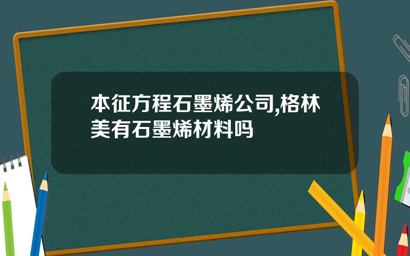 本征方程石墨烯公司,格林美有石墨烯材料吗