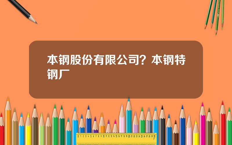 本钢股份有限公司？本钢特钢厂