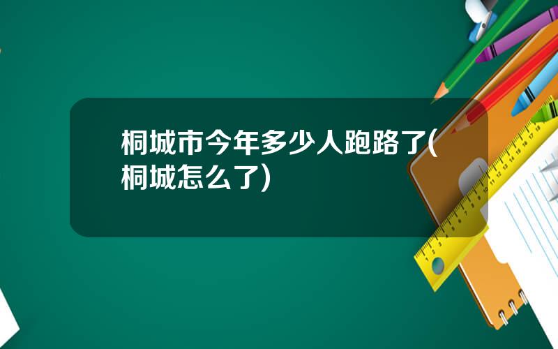 桐城市今年多少人跑路了(桐城怎么了)