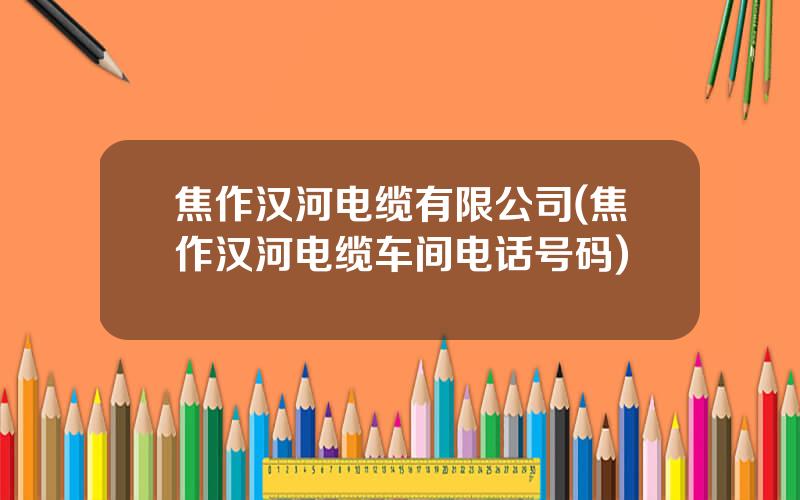 焦作汉河电缆有限公司(焦作汉河电缆车间电话号码)
