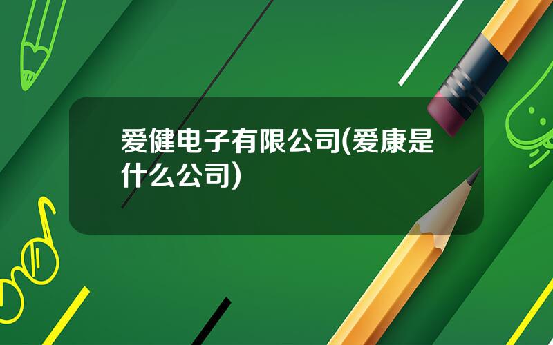 爱健电子有限公司(爱康是什么公司)