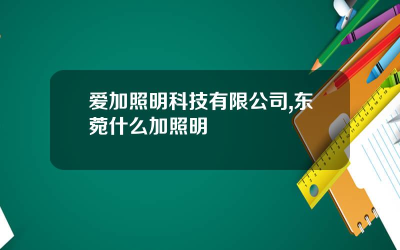 爱加照明科技有限公司,东菀什么加照明
