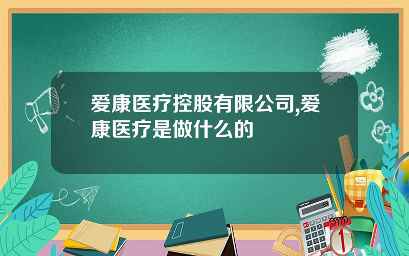 爱康医疗控股有限公司,爱康医疗是做什么的