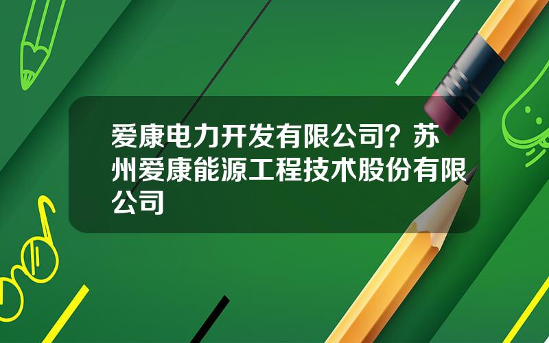 爱康电力开发有限公司？苏州爱康能源工程技术股份有限公司