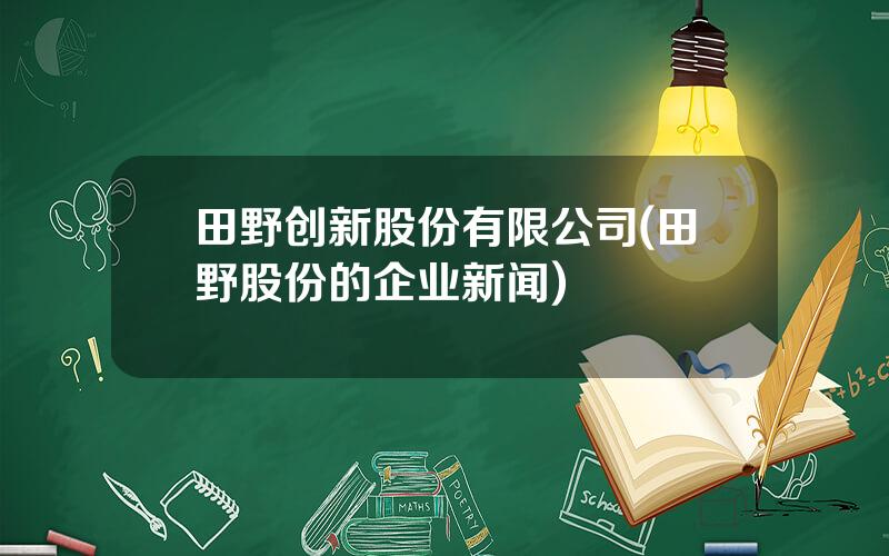田野创新股份有限公司(田野股份的企业新闻)