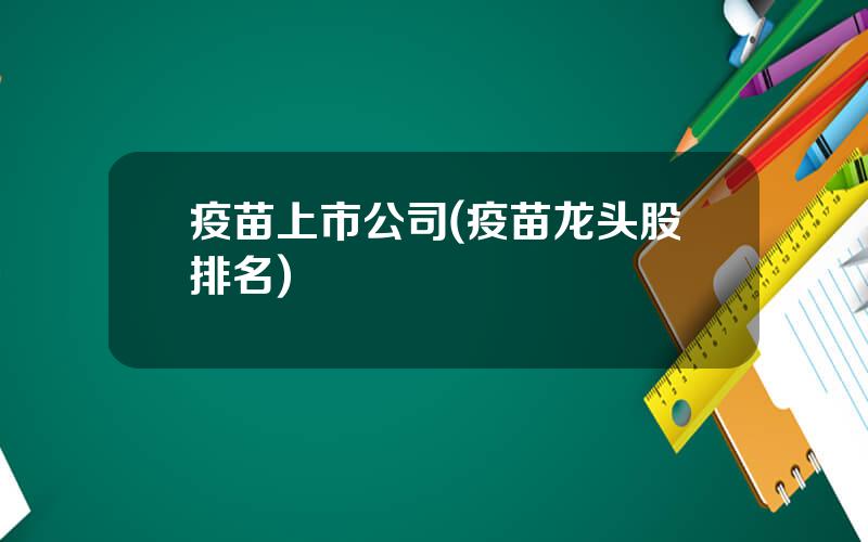 疫苗上市公司(疫苗龙头股排名)