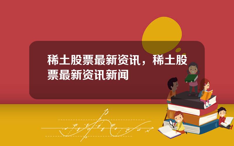 稀土股票最新资讯，稀土股票最新资讯新闻