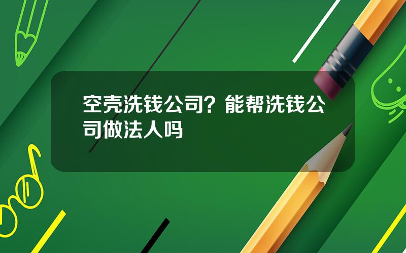 空壳洗钱公司？能帮洗钱公司做法人吗