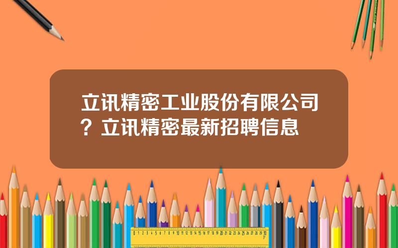 立讯精密工业股份有限公司？立讯精密最新招聘信息