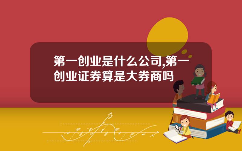 第一创业是什么公司,第一创业证券算是大券商吗