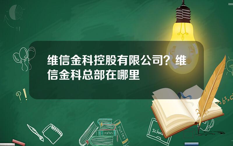维信金科控股有限公司？维信金科总部在哪里