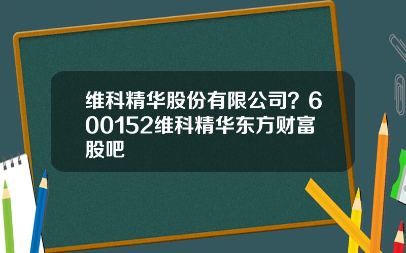 维科精华股份有限公司？600152维科精华东方财富股吧