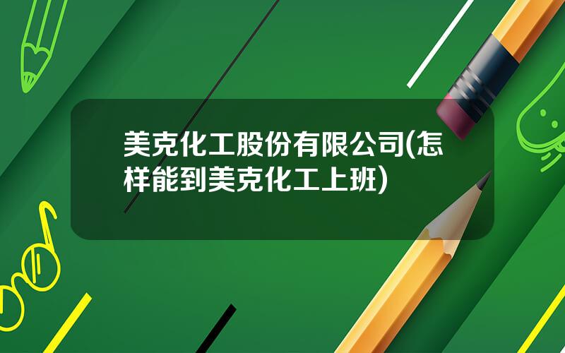 美克化工股份有限公司(怎样能到美克化工上班)