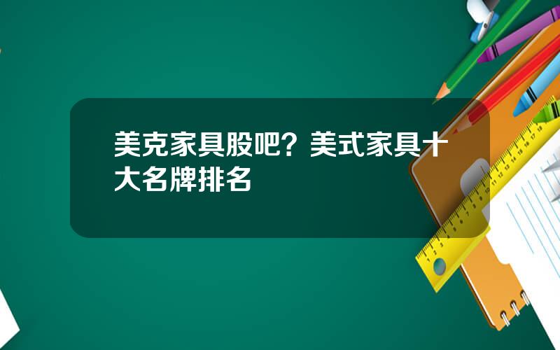 美克家具股吧？美式家具十大名牌排名