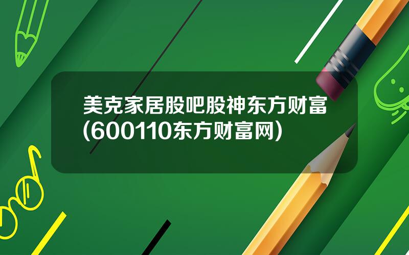 美克家居股吧股神东方财富(600110东方财富网)