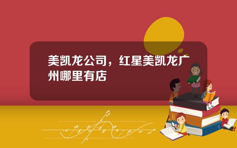 美凯龙公司，红星美凯龙广州哪里有店
