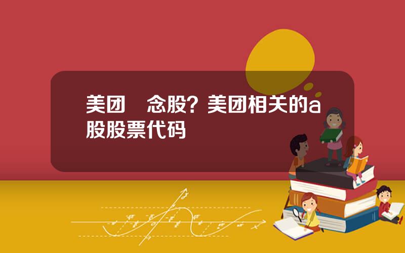 美团摡念股？美团相关的a股股票代码