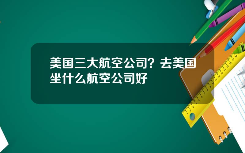 美国三大航空公司？去美国坐什么航空公司好