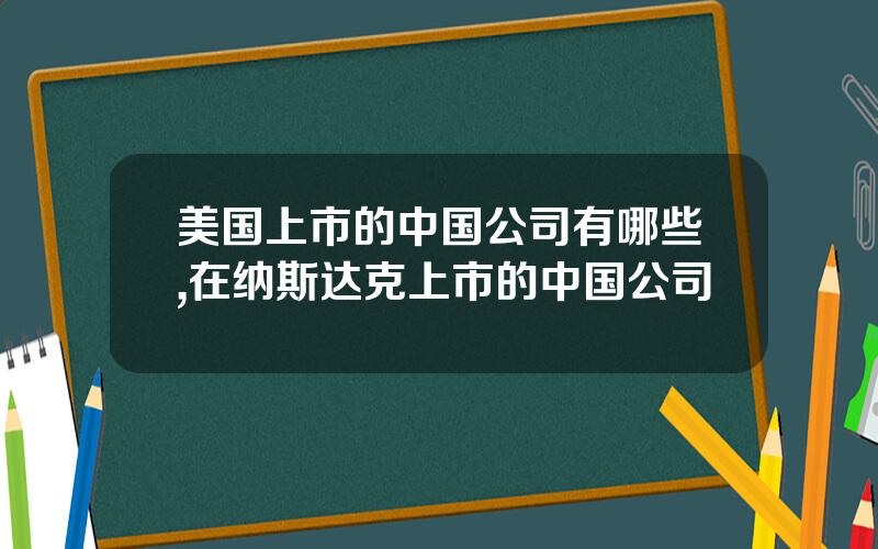 美国上市的中国公司有哪些,在纳斯达克上市的中国公司