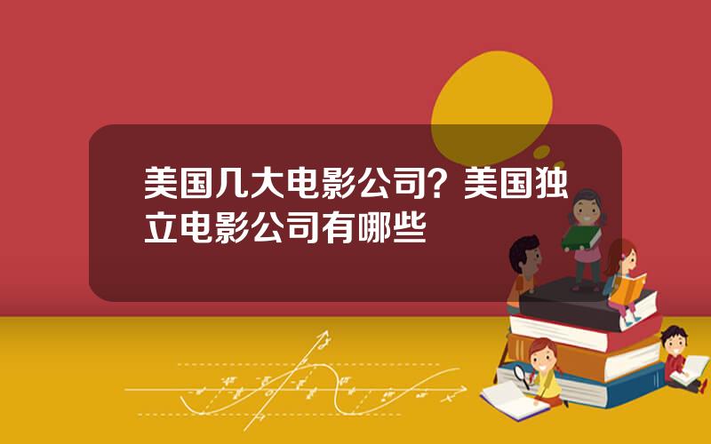 美国几大电影公司？美国独立电影公司有哪些