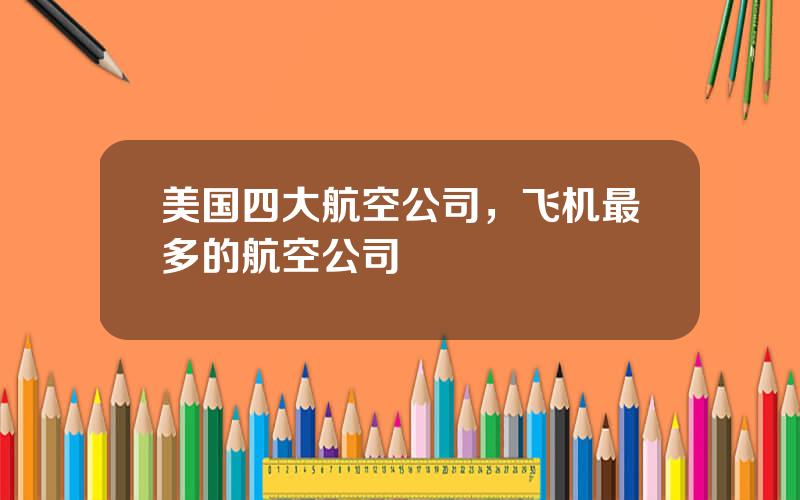美国四大航空公司，飞机最多的航空公司