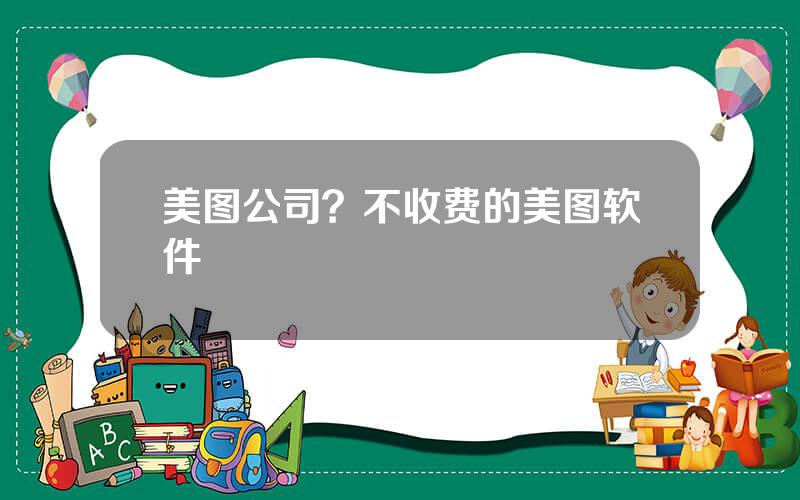美图公司？不收费的美图软件