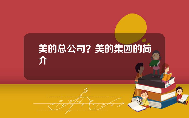 美的总公司？美的集团的简介