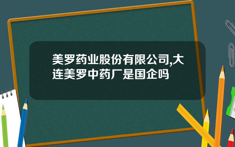 美罗药业股份有限公司,大连美罗中药厂是国企吗