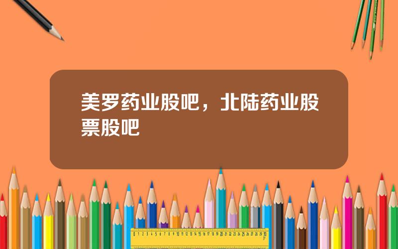 美罗药业股吧，北陆药业股票股吧
