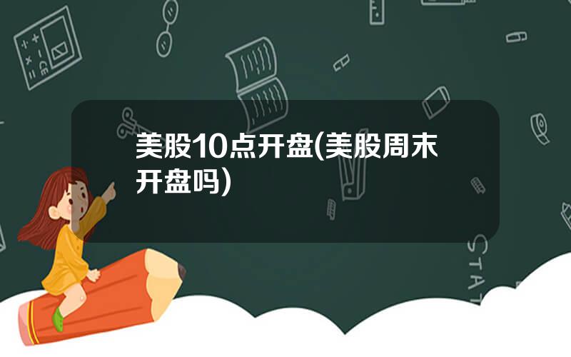 美股10点开盘(美股周末开盘吗)