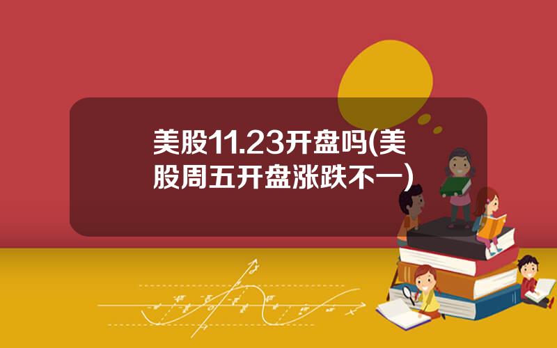 美股11.23开盘吗(美股周五开盘涨跌不一)