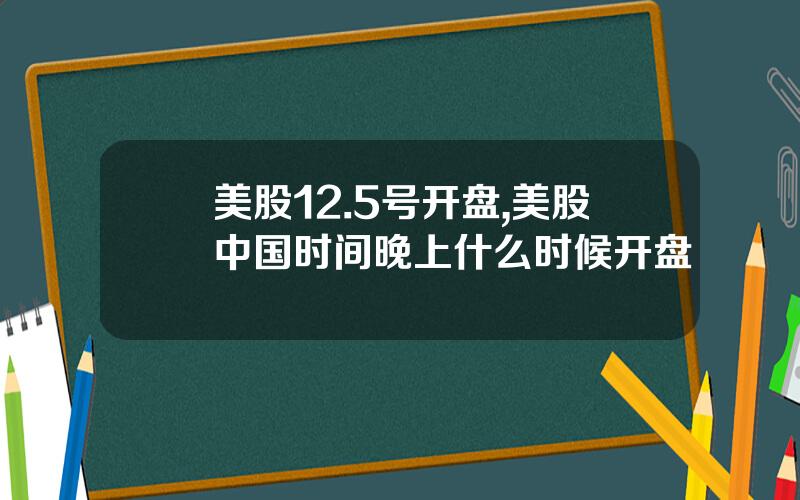 美股12.5号开盘,美股中国时间晚上什么时候开盘