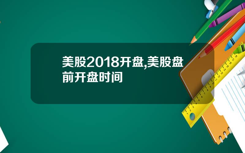 美股2018开盘,美股盘前开盘时间