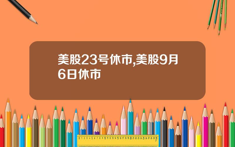 美股23号休市,美股9月6日休市
