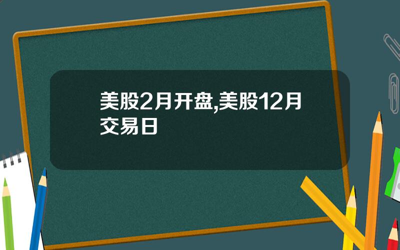 美股2月开盘,美股12月交易日