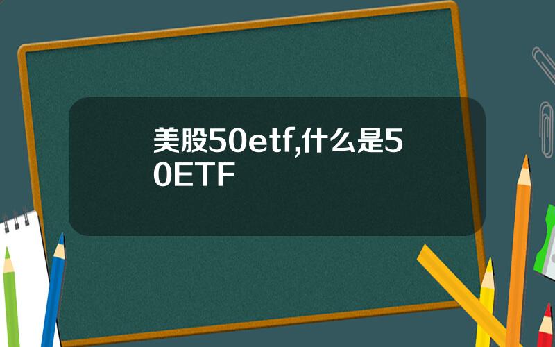 美股50etf,什么是50ETF