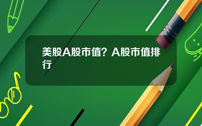 美股A股市值？A股市值排行