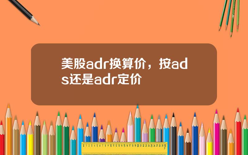 美股adr换算价，按ads还是adr定价