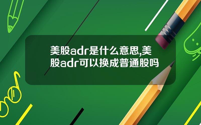 美股adr是什么意思,美股adr可以换成普通股吗