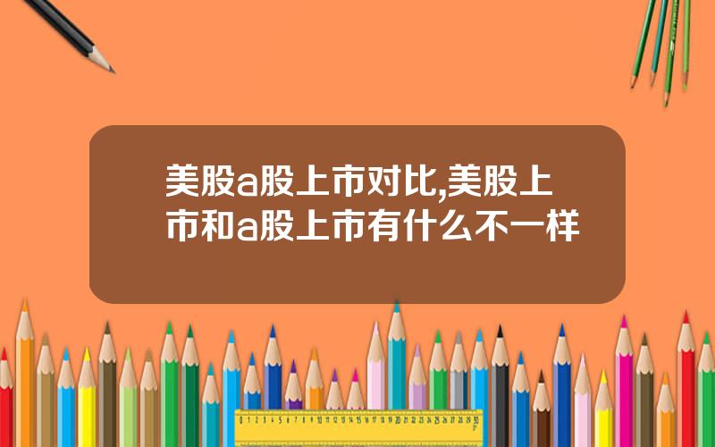 美股a股上市对比,美股上市和a股上市有什么不一样