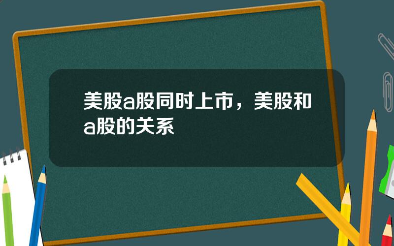 美股a股同时上市，美股和a股的关系