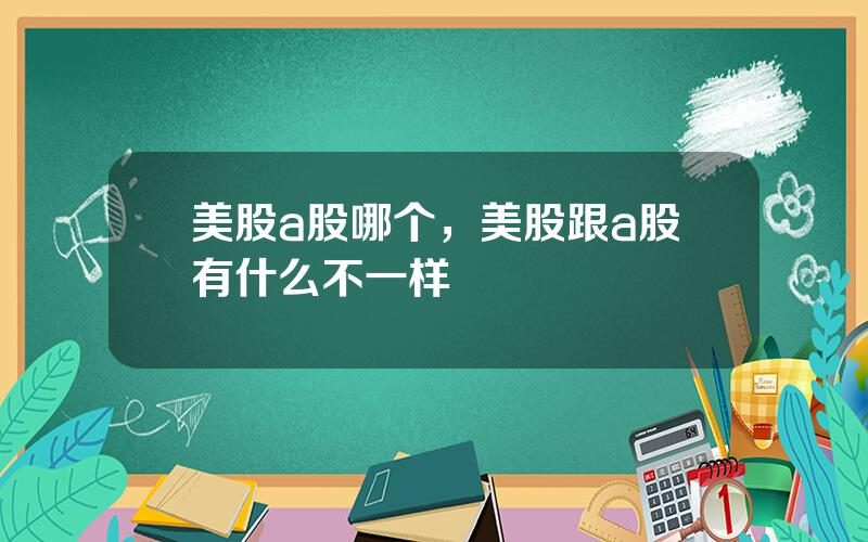 美股a股哪个，美股跟a股有什么不一样