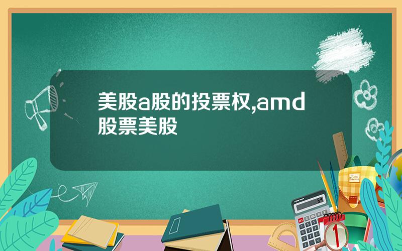 美股a股的投票权,amd股票美股