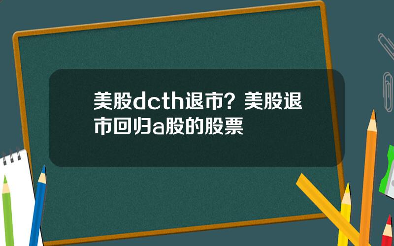 美股dcth退市？美股退市回归a股的股票