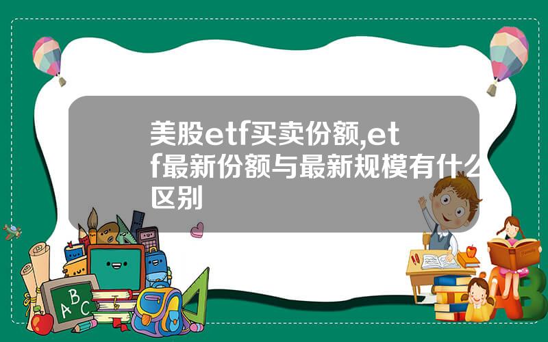 美股etf买卖份额,etf最新份额与最新规模有什么区别
