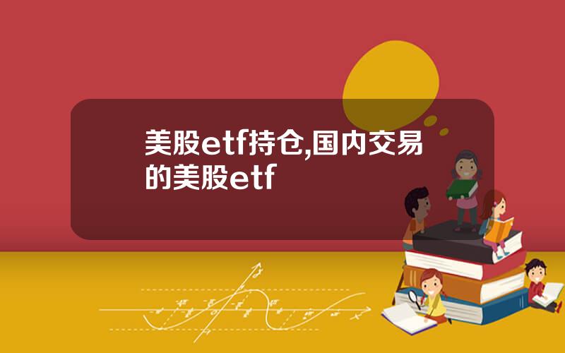 美股etf持仓,国内交易的美股etf